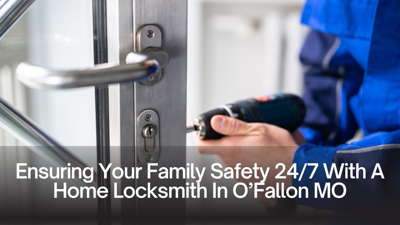 Ensuring Your Family Safety 24/7 With A Home Locksmith In O’Fallon MO